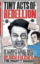 Tiny Acts of Rebellion : 97 Almost-Legal Ways to Stick It to the Man.