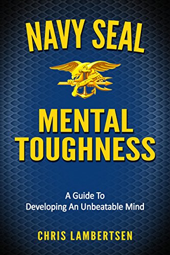 Navy SEAL Mental Toughness: A Guide To Developing An Unbeatable Mind