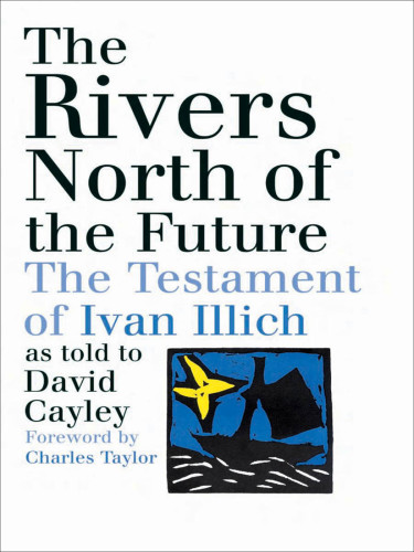 The Rivers North of the Future - The Testament of Ivan Illich as Told to David Cayley