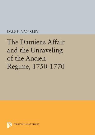 The Damiens Affair and the Unraveling of the ANCIEN REGIME, 1750-1770