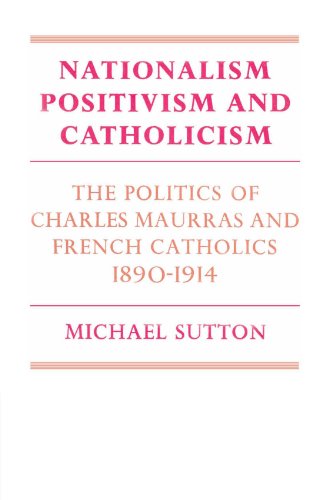Nationalism, Positivism and Catholicism: The Politics of Charles Maurras and French Catholics 1890-1914