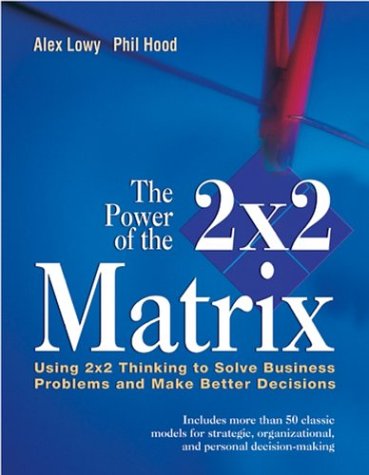The Power of the 2 x 2 Matrix: Using 2x2 Thinking to Solve Business Problems and Make Better Decisions