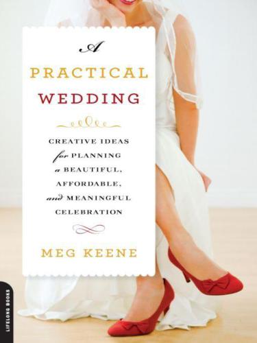 A Practical Wedding: Creative Ideas for Planning a Beautiful, Affordable, and Meaningful Celebration