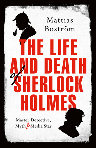 The Life and Death of Sherlock Holmes: Master Detective, Myth and Media Star