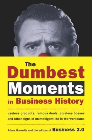 The Dumbest Moments in Business History: Useless Products, Ruinous Deals, Clueless Bosses, and Other Signs of Unintelligent Life in the Workplace