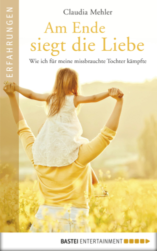 Am Ende siegt die Liebe: Wie ich fuer meine missbrauchte Tochter kaempfte