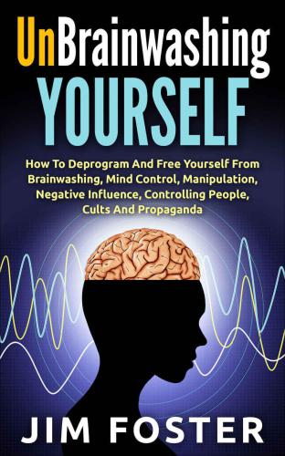 Unbrainwashing Yourself: How To Deprogram And Free Yourself From Brainwashing, Mind Control, Manipulation, Negative Influence, Controlling People, Cults And Propaganda