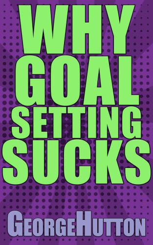 Why Goal Setting Sucks: Find Out Why Setting And Achieving Any Goal Is Nearly Impossible: And Learn How To Fix It