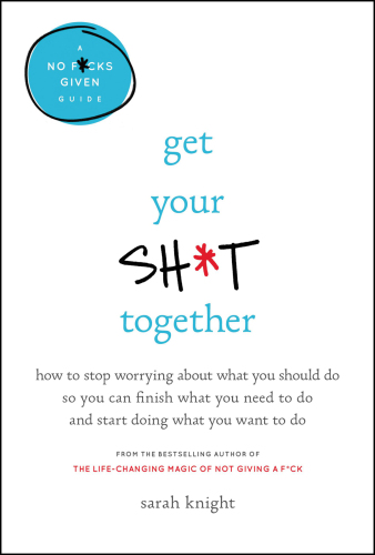 Get your sh*t together: how to stop worrying about what you should do so you can finish what you need to do and start doing what you want to do