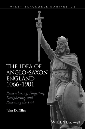 The Idea of Anglo-Saxon England 1066-1901 Remembering, Forgetting, Deciphering, and Renewing the Past