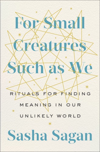 FOR SMALL CREATURES SUCH AS WE: finding wonder and meaning in our unlikely world