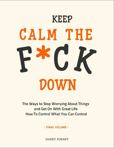 Keep Calm the F*ck Down: The Ways to Stop Worrying About Things and Get On With Great Life and How To Control What You Can Control (Final Volume)