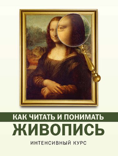 Как читать и понимать живопись : интенсивный курс