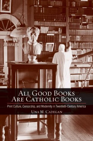 All Good Books Are Catholic Books: Print Culture, Censorship, and Modernity in Twentieth-Century America (Cushwa Center Studies of Catholicism in Twentieth-Century America)