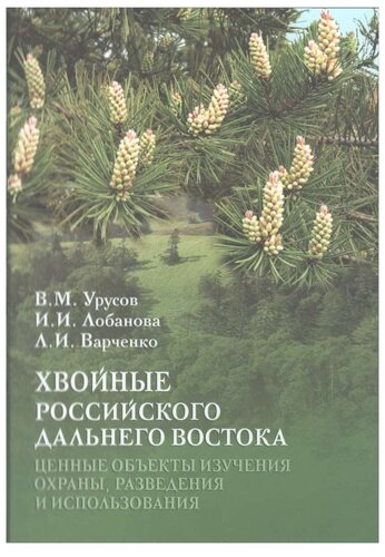 Хвойные российского Дальнего Востока - ценные объекты изучения, охраны, разведения и использования =: Conifers of the russian Far East - important objects of study, conservation, growing and use : [монография]