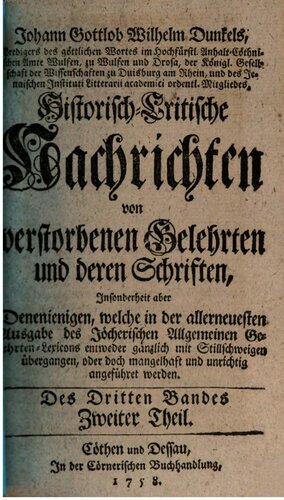 Johann Gottlob Wilhelm Dunkel's, Predigers des göttlichen Wortes im Hoch-Fürstl. Anhalt-Cöthnischen Amte Wulfen, zu Wulfen und Drosa, Historisch-Critische Nachrichten von verstorbenen Gelehrten und deren Schriften