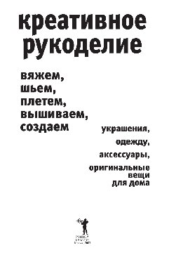 Креативное рукоделие. Вяжем, шьем, плетем, вышиваем, создаем украшения, одежду, аксессуары, оригинальные вещи для дома