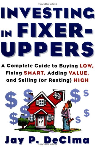 Investing in Fixer-Uppers : A Complete Guide to Buying Low, Fixing Smart, Adding Value, and Selling (or Renting) High