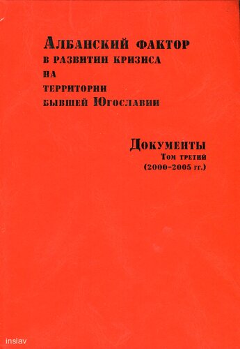 Албанский фактор в развитии кризиса на территории бывшей Югославии. Документы. Том третий. (2000-2005 гг.)