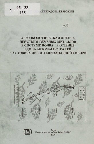 Агроэкологическая оценка действия тяжелых металлов в системе почва - растение вдоль автомагистралей в условиях лесостепи Западной Сибири : монография