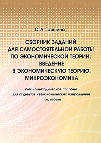 Сборник заданий для самостоятельной работы по экономической теории: введение в экономическую теорию. Микроэкономика : учебно-методическое пособие для студентов неэкономических направлений подготовки : [электронный ресурс]