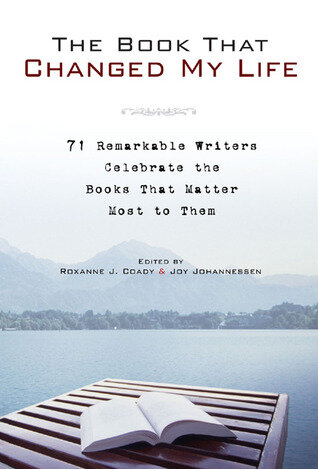 The Book That Changed My Life: 71 Remarkable Writers Celebrate the Books That Matter Most to Them by Roxanne J. Coady and Joy Johannessen