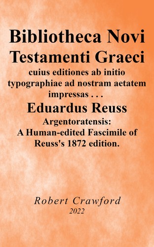 Bibliotheca Novi Testamenti Graeci cuius editiones ab initio typographiae ad nostram aetatem impressas quotquot reperiri potuerunt collegit digessit illustravit Eduardus Reuss argentoratensis - A Human-edited Fascimile of Reuss’s 1872 edition.