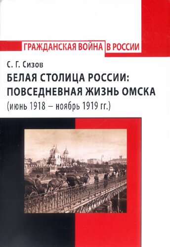 Белая столица России: повседневная жизнь Омска (июнь 1918 - ноябрь 1919 гг.)