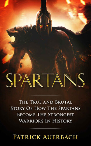 Spartans: The True and Brutal Story Of How The Spartans Become The Strongest Warriors In History