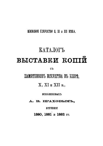 Каталог выставки копий с памятников искусства в Киеве X, XI и XII в., исполненных А.В. Праховым в течение 1880, 1881 и 1882 гг.