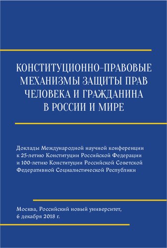 Конституционно-правовые механизмы защиты прав человека и гражданина в России и мире: материалы международной научно-практической конференции (6 декабря 2018 г., Москва, Российский новый университет)