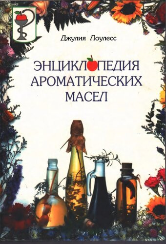 Энциклопедия ароматических масел. Справочное пособие по использованию ароматических масел в ароматерапии и траволечении, а также с целью укрепления душевного и физического здоровья