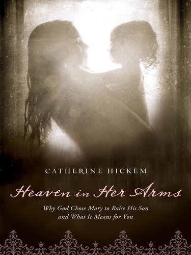 Heaven in Her Arms: Why God Chose Mary to Raise His Son and What It Means for You