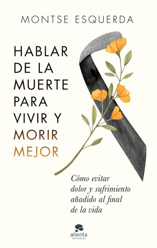 Hablar de la muerte para vivir y morir mejor: Cómo evitar dolor y sufrimiento añadido al final de la vida