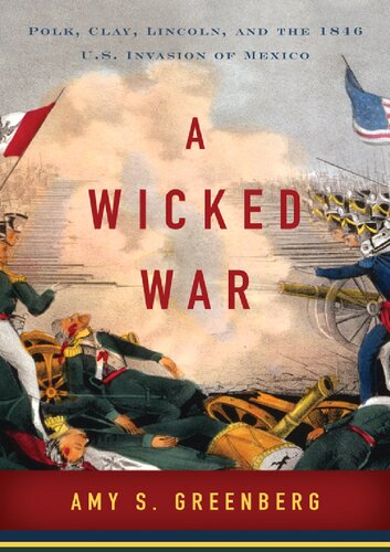 A Wicked War : Polk, ClayLincoln, and the 1846 U.S. Invasion of Mexico