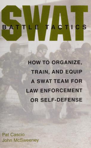 SWAT Battle Tactics: How to Organize, Train, and Equip a SWAT Team for Law Enforcement or Self-Defense