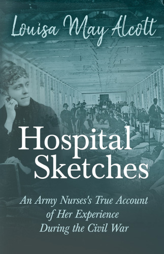 Hospital Sketches - An Army Nurses's True Account of her Experience During the Civil War