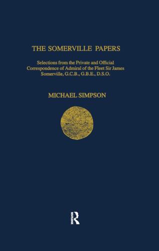 The Somerville Papers: Selections from the Private and Official Correspondence of Admiral of the Fleet Sir James Somerville, GCB, GBE, DSO (Navy Records Society Publications)