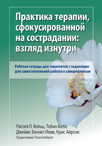 Практика терапии, сфокусированной на сострадании: взгляд изнутри. Рабочая тетрадь для терапевтов с заданиями для самостоятельной работы и саморефлексии