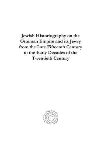 Jewish Historiography on the Ottoman Empire and Its Jewry from the Late Fifteenth Century to the Early Decades of the Twentieth Century