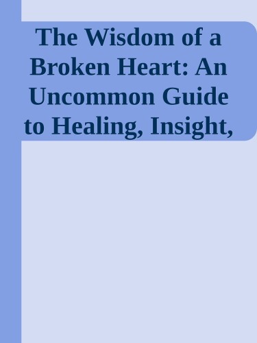 The Wisdom of a Broken Heart: An Uncommon Guide to Healing, Insight, and Love