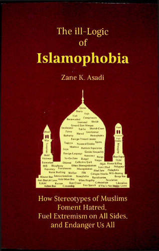 The ill-Logic of Islamophobia, How Stereotypes of Muslims foment Hatred, Fuel Extremism on All Sides and Endangert Us All