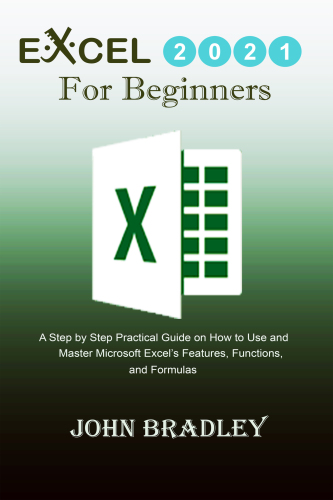 Excel 2021 for Beginners: A Step by Step Practical Guide on How to Use and Master Microsoft Excel’s Features, Functions, and Formulas