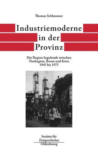 Bayern im Bund. Band 6 Industriemoderne in der Provinz: Die Region Ingolstadt zwischen Neubeginn, Boom und Krise 1945 bis 1975