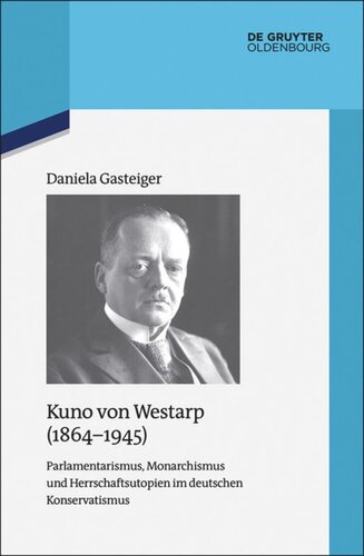 Kuno von Westarp (1864–1945): Parlamentarismus, Monarchismus und Herrschaftsutopien im deutschen Konservatismus