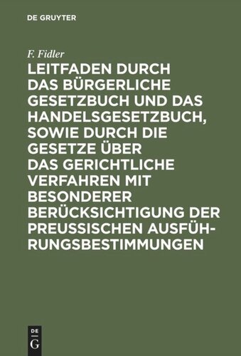 Leitfaden durch das Bürgerliche Gesetzbuch und das Handelsgesetzbuch, sowie durch die Gesetze über das gerichtliche Verfahren mit besonderer Berücksichtigung der preussischen Ausführungsbestimmungen: Ein Handbuch zum Gebrauche der gerichtlichen Beamten für Studium und Praxis, sowie für den Verkehr mit den Gerichten