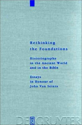 Rethinking the Foundations: Historiography in the Ancient World and in the Bible : Essays in Honour of John Van Seters