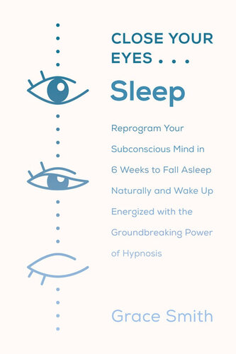 Close Your Eyes, Sleep: Reprogram Your Subconscious Mind in 6 Weeks to Fall Asleep Naturally and Wake Up Energized with the Groundbreaking Power of Self-Hypnosis