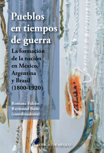 Pueblos en tiempos de guerra: La formación de la nación en México, Argentina y Brasil (1800-1920)