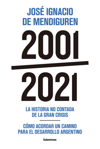 2001 - 2021. La historia no contada de la gran crisis - Cómo acordar un camino para el desarrollo argentino